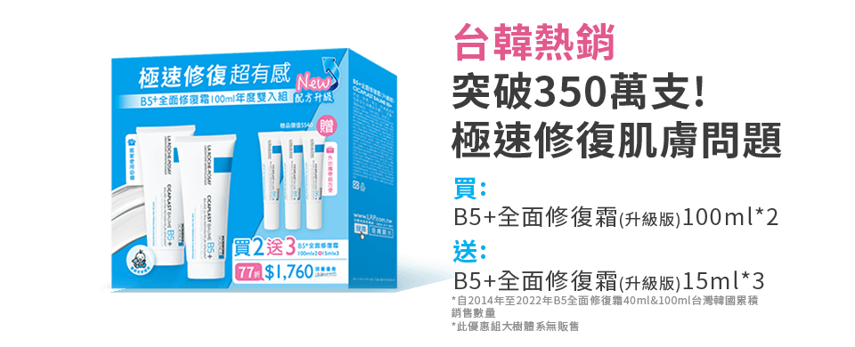 台韓熱銷 突破350萬支! 極速修復肌膚問題。買: B5+全面修復霜(升級版)100ml*2 ，送: B5+全面修復霜(升級版)15ml*3。*自2014年至2022年B5全面修復霜40ml&100ml台灣韓國累積 銷售數量。*此優惠組大樹體系無販售。